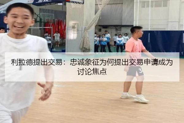 利拉德提出交易：忠诚象征为何提出交易申请成为讨论焦点