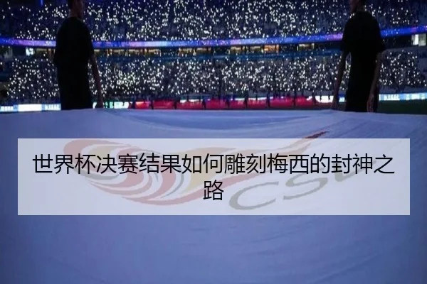 世界杯决赛结果如何雕刻梅西的封神之路